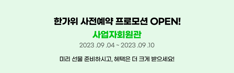 한가위 사전예약 프로모션 OPEN! 사업자회원관. 기간: 2023년 09월 04일 ~ 2023년 09월 10일. 미리 선물 준비하시고, 혜택은 더 크게 받으세요!