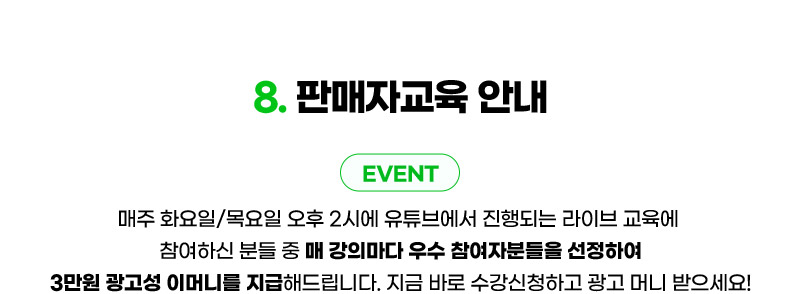 컨텐츠08. 판매자교육 안내. 매주 화요일/목요일 오후 2시에 유튜브에서 진행되는 라이브 교육에 참여하신 분들 중 매 강의마다 우수 참여자분들을 선정하여 3만원 광고성 이머니를 지급해드립니다. 지금 바로 수강신청하고 광고 머니 받으세요!