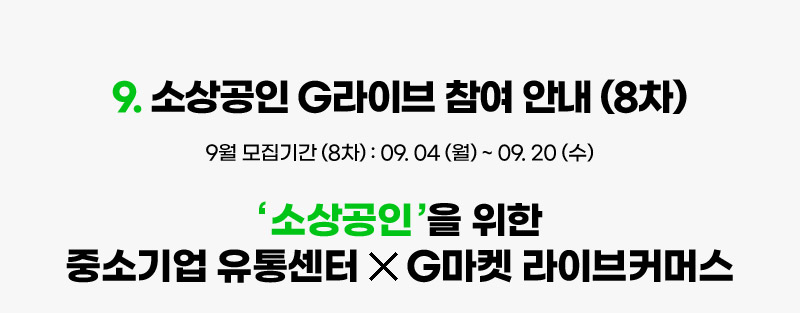 컨텐츠09. 소상공인 G라이브 참여 안내 (8차). 9월 모집기간 (8차) : 09월 04일 (월) ~ 09월 20일 (수). 평가일: 09월 25일 (월). ‘ 소상공인 ’을 위한 중소기업 유통센터 G마켓 라이브커머스