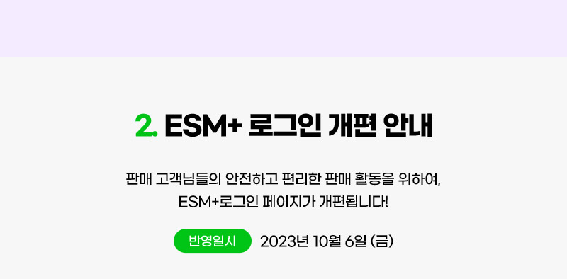 2. ESM+ 로그인 개편 안내. 판매 고객님들의 안전하고 편리한 판매 활동을 위하여, ESM+로그인 페이지가 개편됩니다! 반영일시: 2023년 10월 6일 (금)