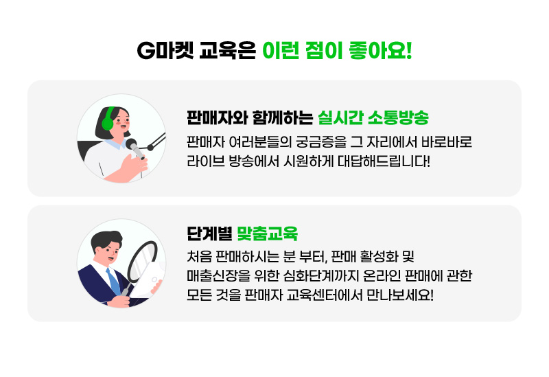 G마켓 교육은 이런 점이 좋아요! 판매자와 함께하는 실시간 소통방송. 판매자 여러분들의 궁금증을 그 자리에서 바로바로 라이브 방송에서 시원하게 대답해드립니다! 단계별 맞춤교육. 처음 판매하시는 분 부터, 판매 활성화 및 매출신장을 위한 심화단계까지 온라인 판매에 관한 모든 것을 판매자 교육센터에서 만나보세요!