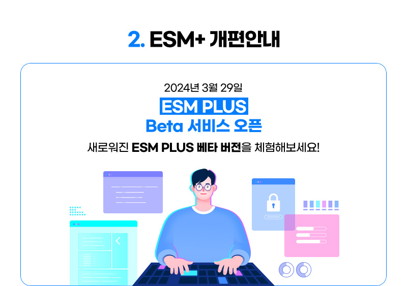 CONTENTS 02. ESM+ 개편안내. 2024년 3월 29일 ESM PLUS Beta 서비스 오픈. 새로워진 ESM PLUS 베타 버전을 체험해보세요!