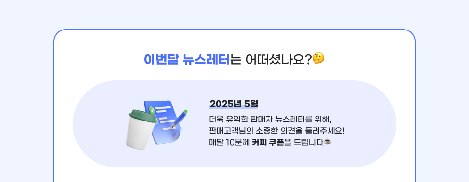 이번달 뉴스레터는 어떠셨나요? 2025년 5월, 더욱 유익한 판매자 뉴스레터를 위해, 판매고객님의 소중한 의견을 들려주세요! 매달 10분께 커피 쿠폰을 드립니다!
