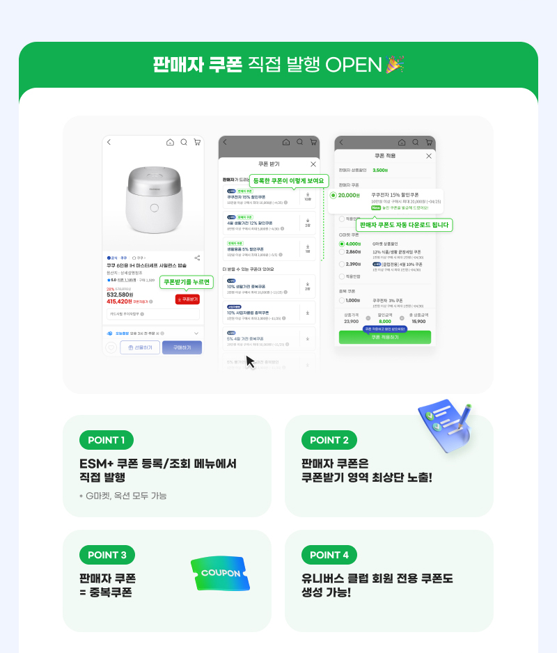 판매자 쿠폰 직접 발행 OPEN! POINT 1. ESM+ 쿠폰 등록/조회 메뉴에서 직접 발행. POINT 2. 판매자 쿠폰은 쿠폰받기 영역 최상단 노출!. POINT 3. 판매자 쿠폰 = 중복쿠폰. POINT 4. 유니버스 클럽 회원 전용 쿠폰도 생성 가능!