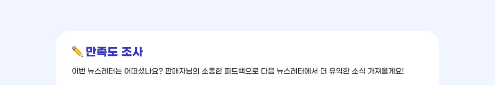 만족도 조사. 이번 뉴스레터는 어떠셨나요? 판매자님의 소중한 피드백으로 다음 뉴스레터에서 더 유익한 소식 가져올게요!